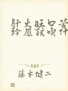 肝火旺口苦眼睛干应该吃什么药