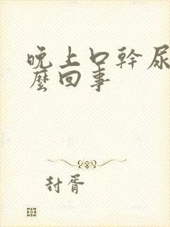 晚上口干尿多怎么回事