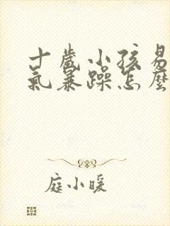 十岁小孩易怒脾气暴躁怎么办