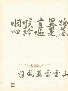 咽喉有异物感恶心干呕是怎么回事