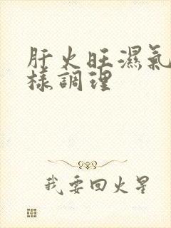 肝火旺湿气重怎样调理