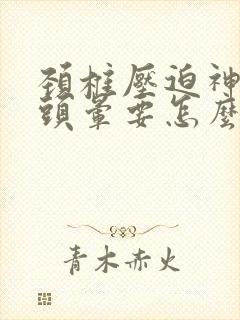 颈椎压迫神经的头晕要怎么办