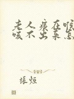 老人痰在喉咙里咳不出来怎么办