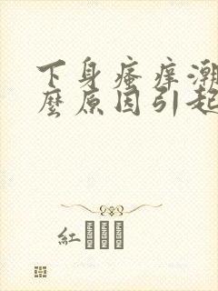 下身瘙痒潮湿什么原因引起的