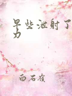 早些泄射了精无力