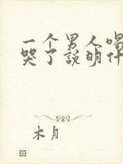 一个男人喝醉酒哭了说明什么