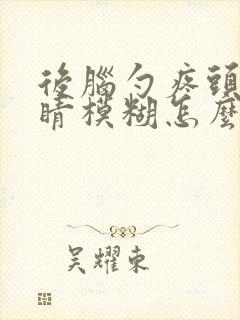 后脑勺疼头晕眼睛模糊怎么回事