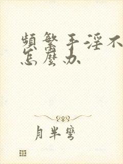 频繁手淫不硬了怎么办