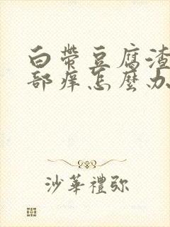 白带豆腐渣状阴部痒怎么办