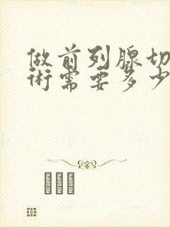 做前列腺切除手术需要多少钱