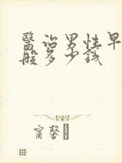 医治男性早射一般多少钱