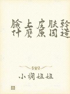 脸上皮肤干痒是什么原因造成的