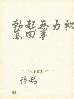 勃起无力软得快怎回事