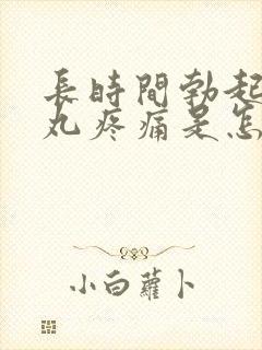 长时间勃起后睾丸疼痛是怎么回事