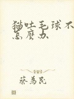 猫吐毛球不吃饭怎么办