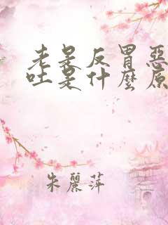 老是反胃恶心想吐是什么原因