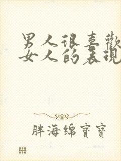 男人很喜欢一个女人的表现