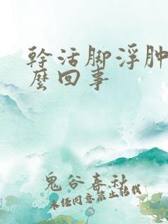 干活脚浮肿是怎么回事