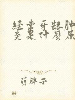 经常牙龈肿痛发炎是什么原因引起的