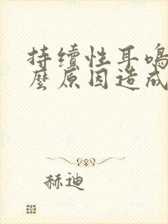 持续性耳鸣是什么原因造成的