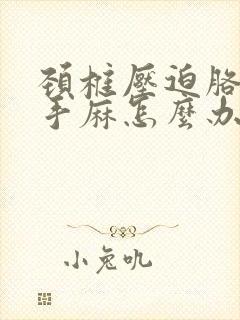 颈椎压迫胳膊麻手麻怎么办