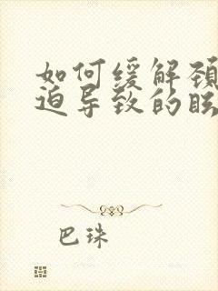 如何缓解颈椎压迫导致的眩晕恶心