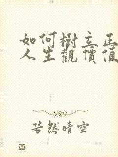 如何树立正确的人生观价值观