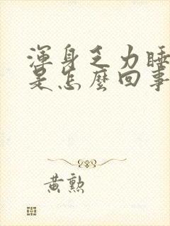 浑身乏力睡不醒是怎么回事