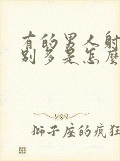 有的男人射精特别多是怎么回事