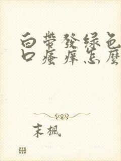 白带发绿色阴道口瘙痒怎么回事