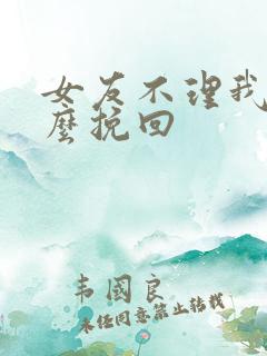 女友不理我了怎么挽回