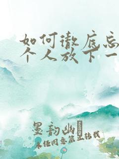 如何彻底忘记一个人放下一段感情