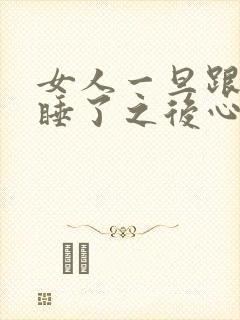 女人一旦跟男人睡了之后心理