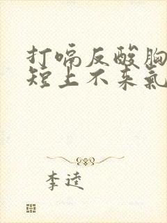 打嗝反酸胸闷气短上不来气