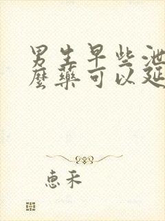 男生早些泄吃什么药可以延长时间