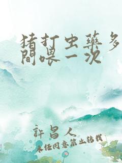 猪打虫药多长时间喂一次