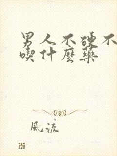 男人不硬不持久吃什么药