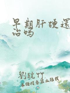 早期肝硬还可以治吗