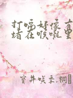 打嗝好像有东西堵在喉咙里