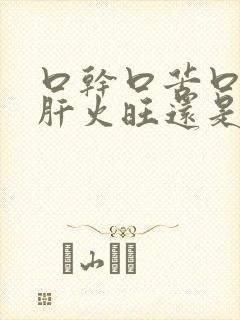 口干口苦口臭是肝火旺还是胃火旺