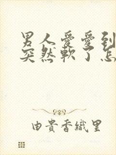 男人爱爱到一半突然软了怎么办