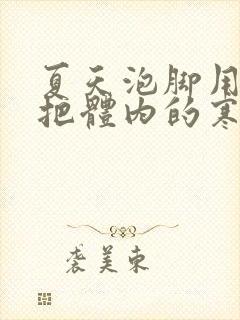 夏天泡脚用什么把体内的寒气和湿气排出