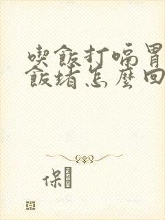 吃饭打嗝胃胀吃饭堵怎么回事