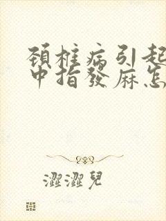 颈椎病引起左手中指发麻怎么治疗