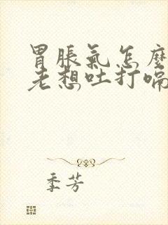 胃胀气怎么办又老想吐打嗝