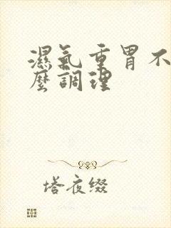 湿气重胃不好怎么调理