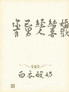 你已经结婚了,有男人喜欢你怎么办