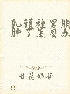 乳头被男朋友咬肿了怎么办