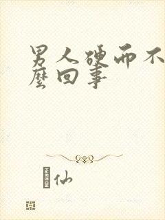 男人硬而不坚怎么回事