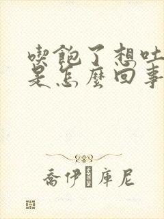 吃饱了想吐恶心是怎么回事